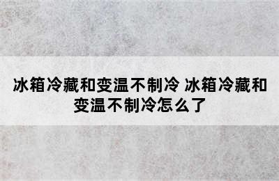 冰箱冷藏和变温不制冷 冰箱冷藏和变温不制冷怎么了